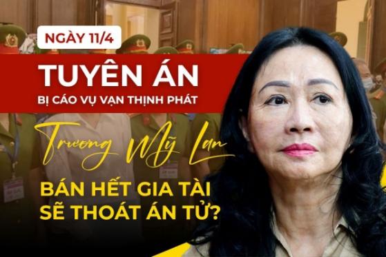 Ngày 11/4 tuyên án bị cáo vụ Vạn Thịnh Phát, Trương Mỹ Lan bán hết gia tài sẽ thoát án tử?