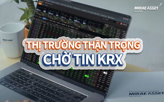 Thị trường thận trọng chờ tin KRX, Chứng khoán Mirae Asset “tung phao” giúp nhà đầu tư yên tâm