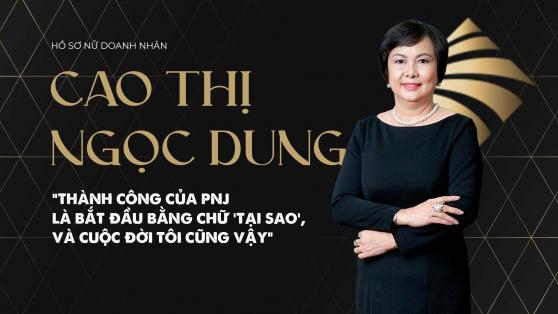 Hồ sơ nữ doanh nhân Cao Thị Ngọc Dung: Thành công của PNJ bắt đầu bằng chữ "tại sao", và cuộc đời tôi cũng vậy